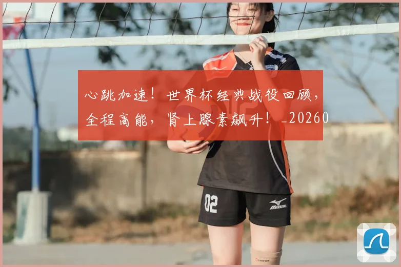 心跳加速！世界杯经典战役回顾，全程高能，肾上腺素飙升！_20260704174100