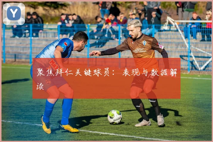 聚焦拜仁关键球员:表现与数据解读