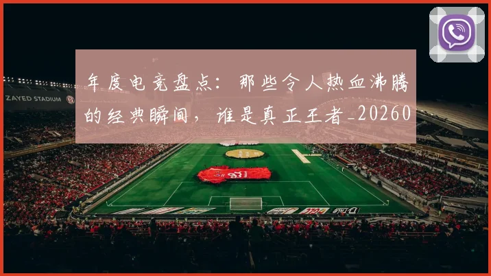 年度电竞盘点：那些令人热血沸腾的经典瞬间，谁是真正王者_20260704171645