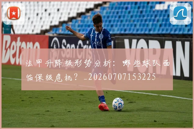 法甲升降级形势分析:哪些球队面临保级危机?_20260707153225