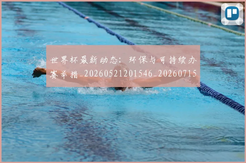 世界杯最新动态:环保与可持续办赛举措_20260521201546_20260715191120