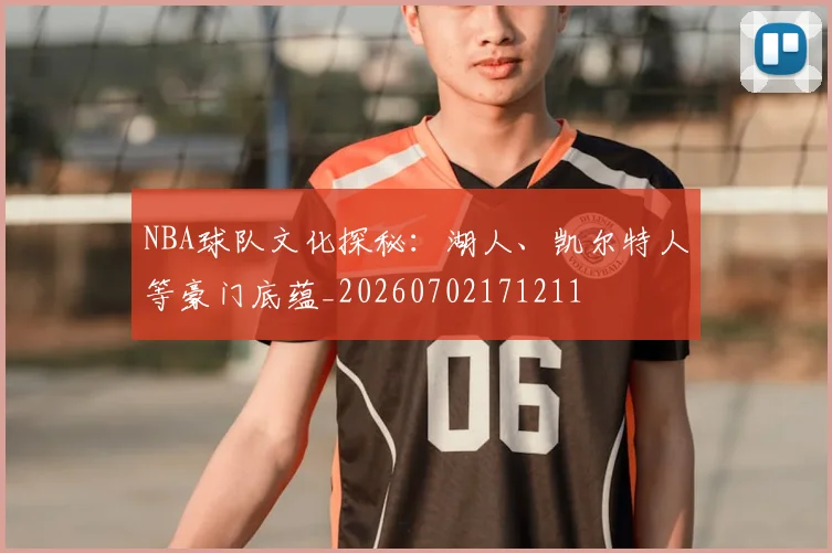 NBA球队文化探秘:湖人、凯尔特人等豪门底蕴_20260702171211