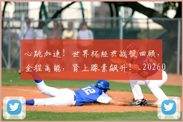 心跳加速！世界杯经典战役回顾，全程高能，肾上腺素飙升！_20260704174100