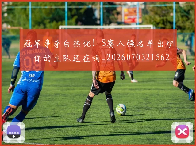 冠军争夺白热化!S赛八强名单出炉,你的主队还在吗_20260703215626