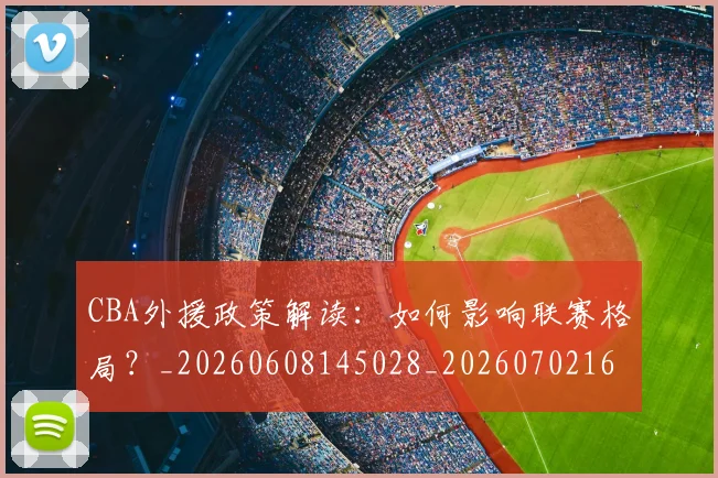 CBA外援政策解读:如何影响联赛格局?_20260608145028_20260702163927_20260712044500
