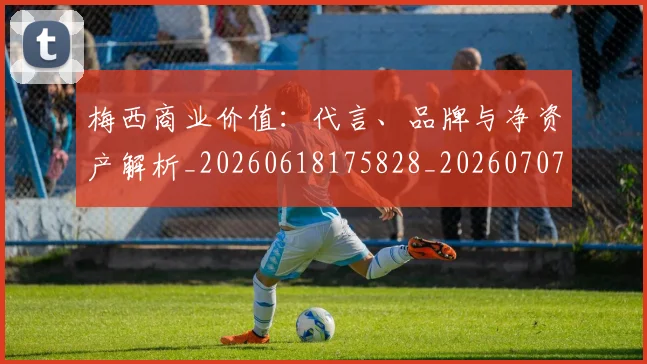 梅西商业价值：代言、品牌与净资产解析_20260618175828_20260707023018