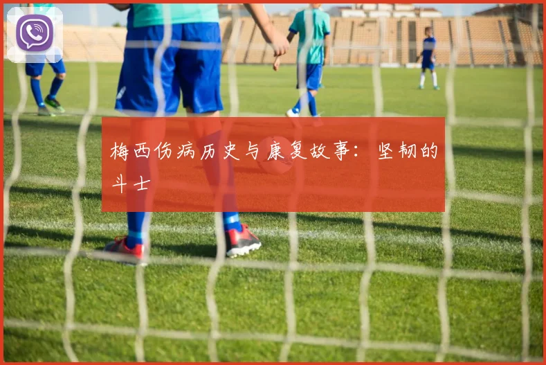 梅西伤病历史与康复故事：坚韧的斗士