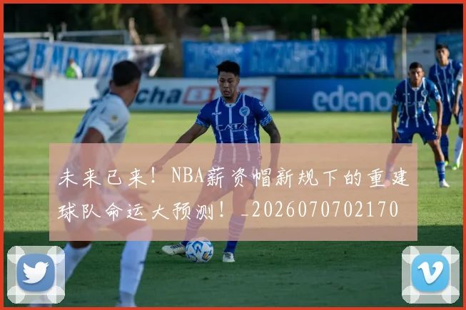 未来已来!NBA薪资帽新规下的重建球队命运大预测!_20260707021703_20260731173920