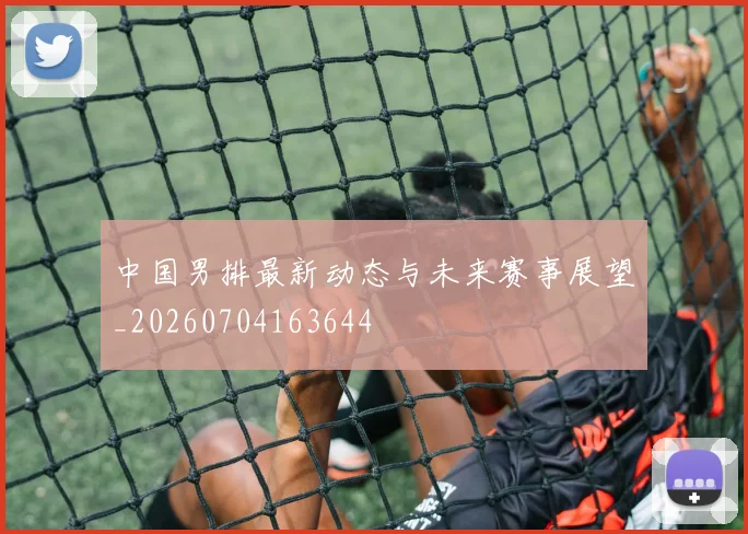 中国男排最新动态与未来赛事展望_20260704163644
