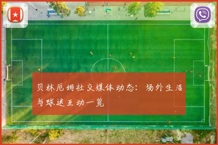 贝林厄姆社交媒体动态：场外生活与球迷互动一览