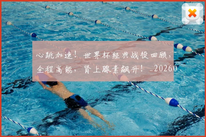 心跳加速!世界杯经典战役回顾,全程高能,肾上腺素飙升!_20260722163710