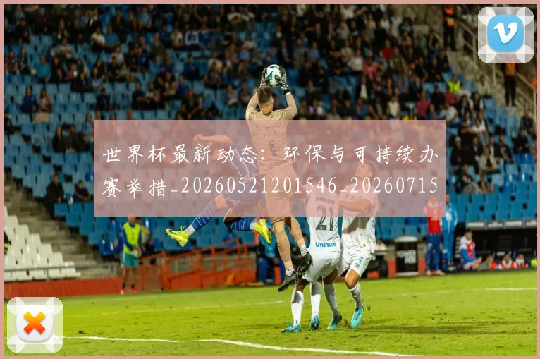 世界杯最新动态:环保与可持续办赛举措_20260521201546_20260715191120