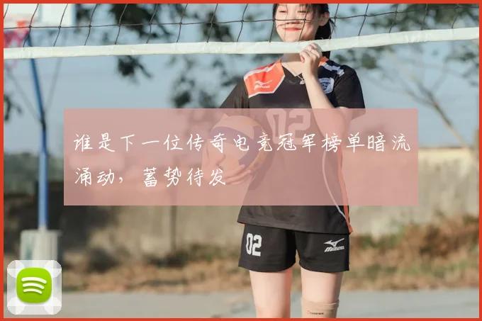 谁是下一位传奇电竞冠军榜单暗流涌动,蓄势待发