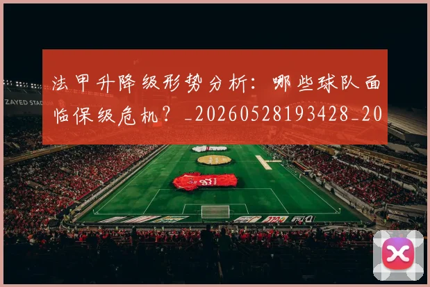 法甲升降级形势分析:哪些球队面临保级危机?_20260528193428_20260707153230