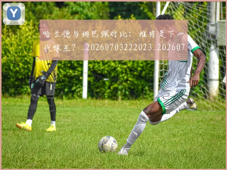 哈兰德与姆巴佩对比：谁将是下一代球王？_20260703222023_20260719155553