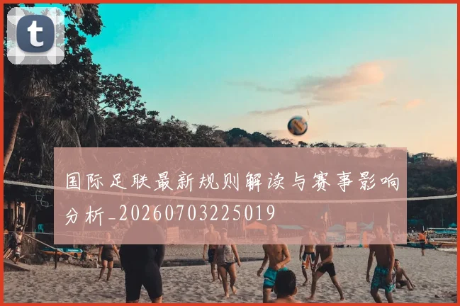 国际足联最新规则解读与赛事影响分析_20260703225019