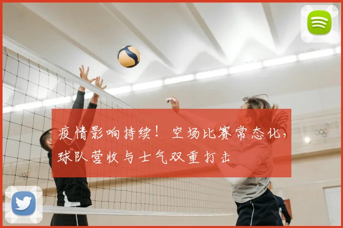 疫情影响持续！空场比赛常态化，球队营收与士气双重打击