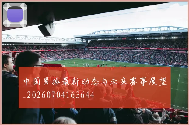 中国男排最新动态与未来赛事展望_20260704163644