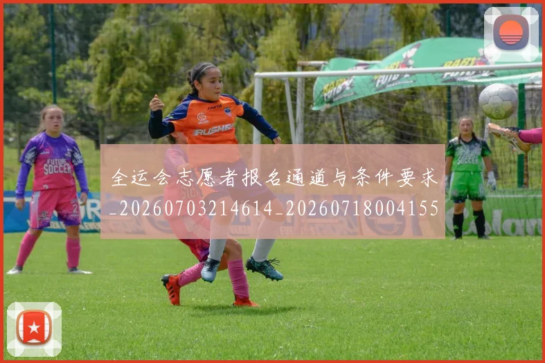 全运会志愿者报名通道与条件要求_20260703214614_20260718004155
