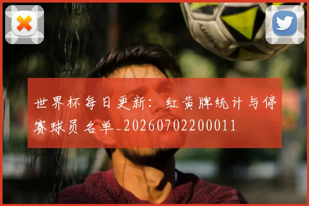 世界杯每日更新:红黄牌统计与停赛球员名单_20260702200011