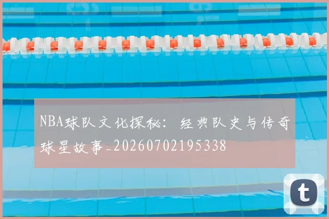 NBA球队文化探秘:经典队史与传奇球星故事_20260702195338