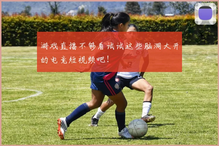 游戏直播不够看试试这些脑洞大开的电竞短视频吧！