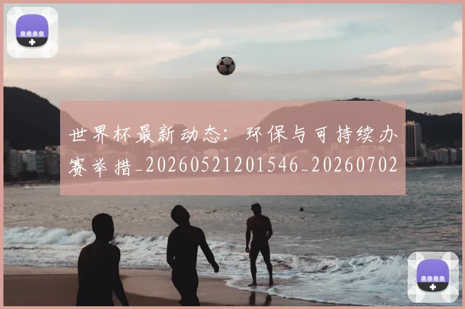 世界杯最新动态:环保与可持续办赛举措_20260521201546_20260702174127