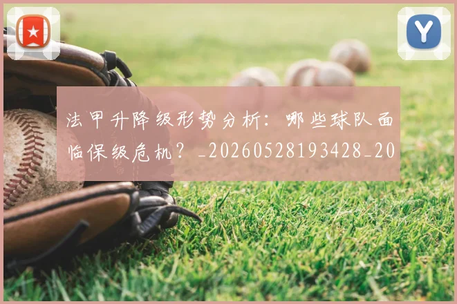 法甲升降级形势分析:哪些球队面临保级危机?_20260528193428_20260707153230