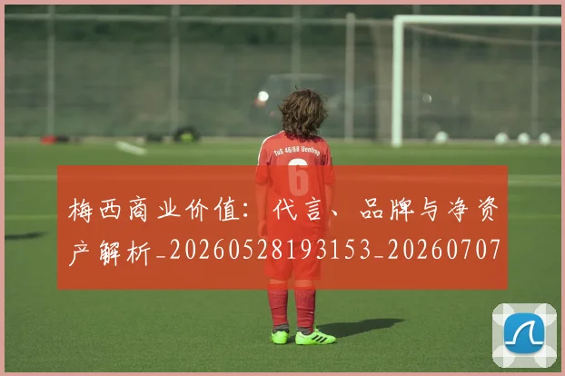 梅西商业价值:代言、品牌与净资产解析_20260528193153_20260707023017
