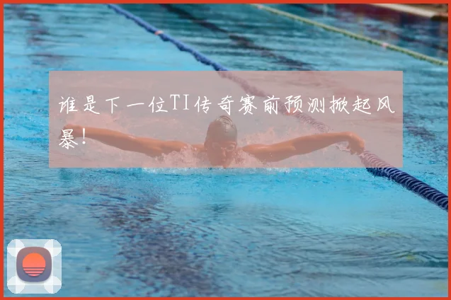 谁是下一位TI传奇赛前预测掀起风暴!