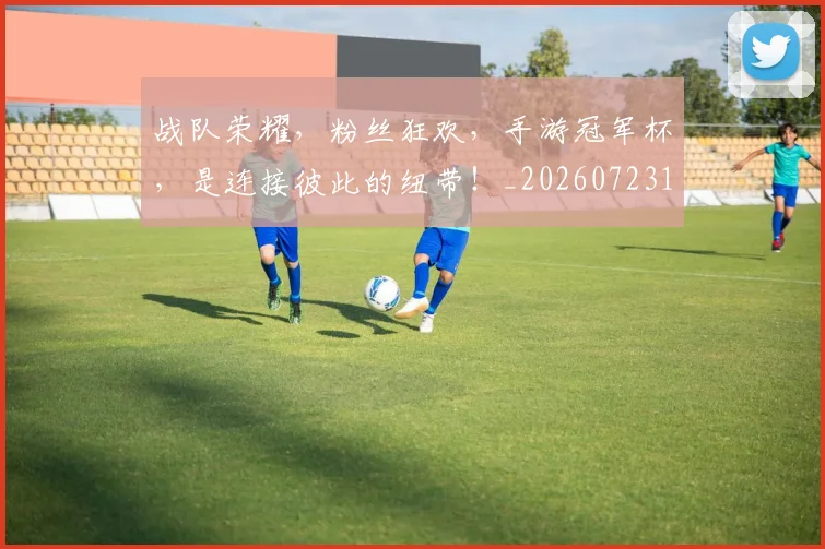 战队荣耀，粉丝狂欢，手游冠军杯，是连接彼此的纽带！_20260723182044