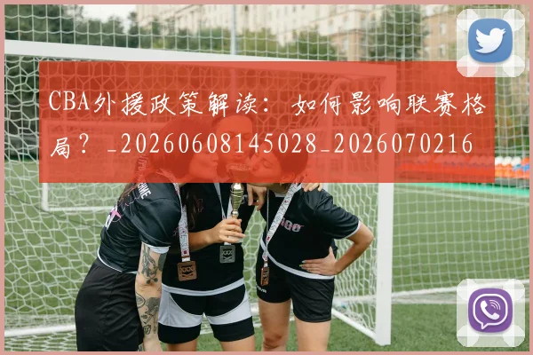 CBA外援政策解读:如何影响联赛格局?_20260608145028_20260702163927