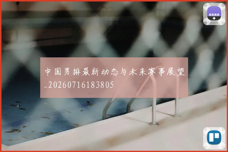 中国男排最新动态与未来赛事展望_20260716183805