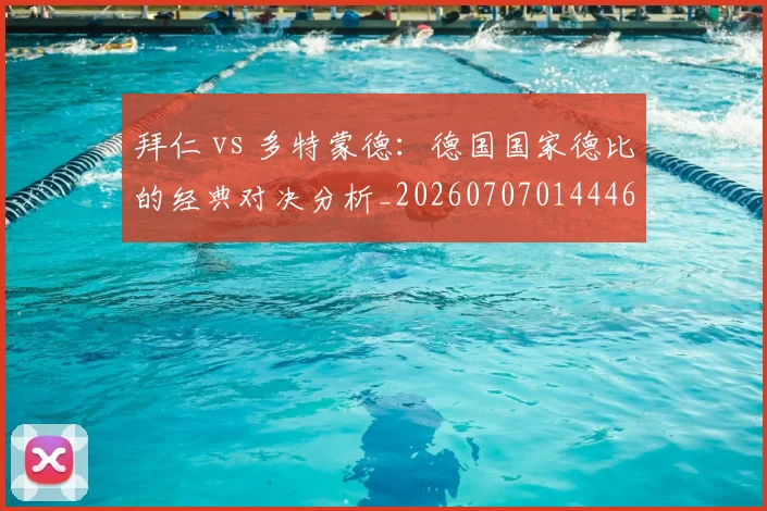 拜仁 vs 多特蒙德:德国国家德比的经典对决分析_20260707014446