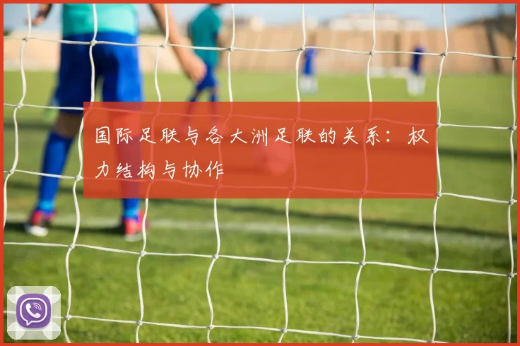 国际足联与各大洲足联的关系:权力结构与协作