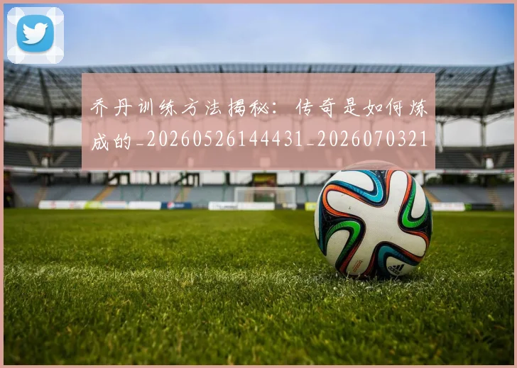 乔丹训练方法揭秘：传奇是如何炼成的_20260526144431_20260703210624