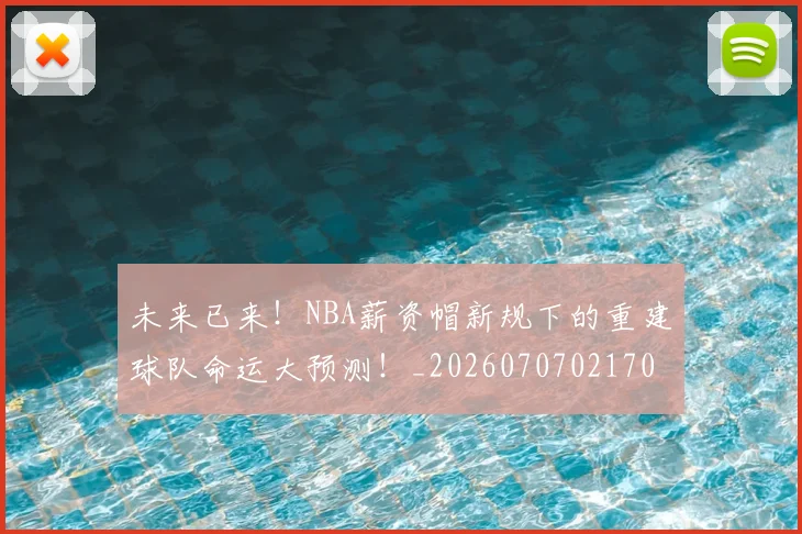 未来已来!NBA薪资帽新规下的重建球队命运大预测!_20260707021703_20260731173920
