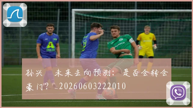 孙兴慜未来去向预测：是否会转会豪门？_20260603222010
