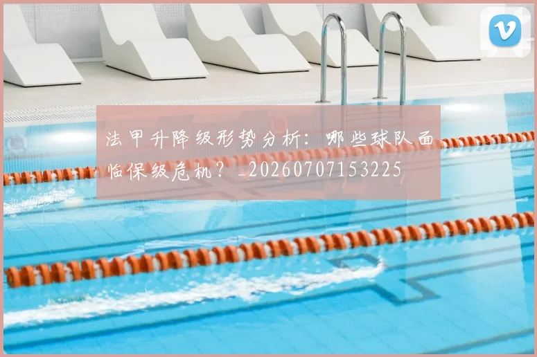 法甲升降级形势分析:哪些球队面临保级危机?_20260707153225