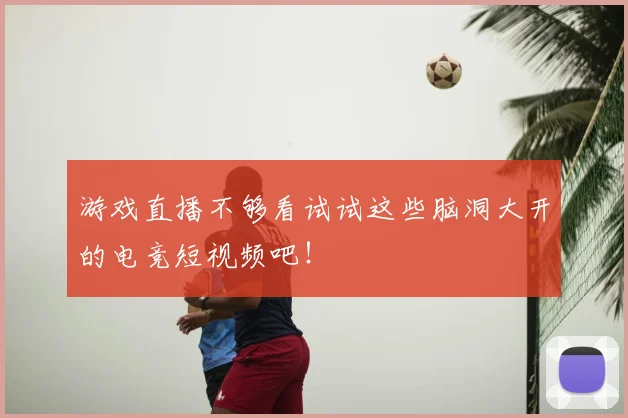 游戏直播不够看试试这些脑洞大开的电竞短视频吧！