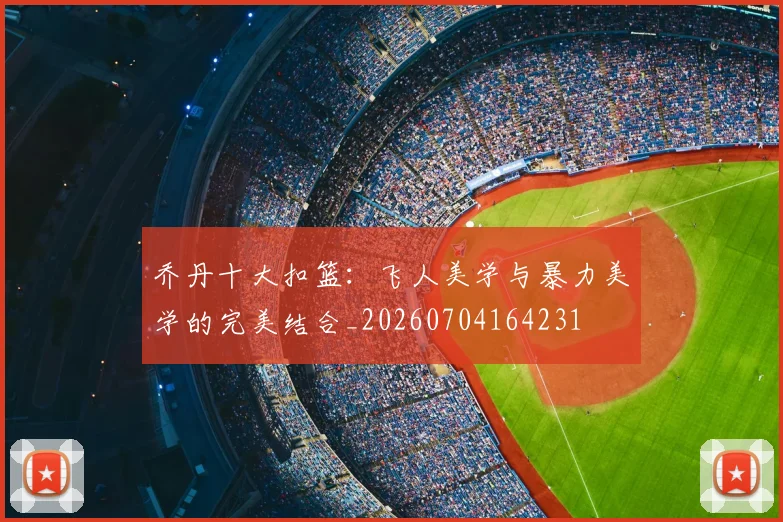 乔丹十大扣篮:飞人美学与暴力美学的完美结合_20260704164231
