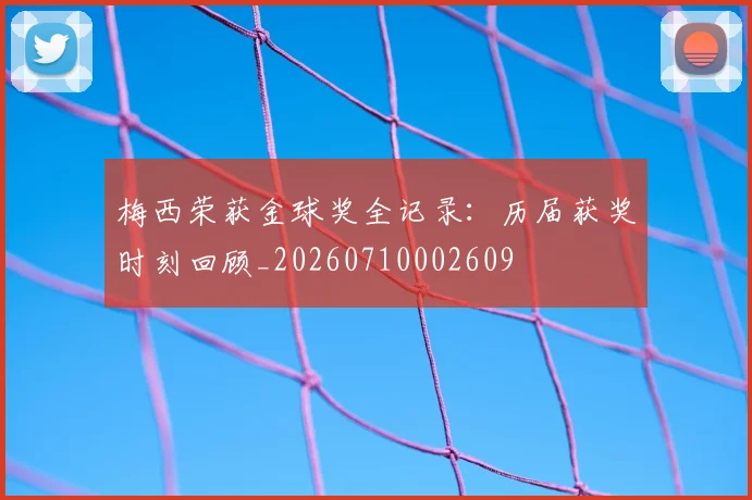 梅西荣获金球奖全记录：历届获奖时刻回顾_20260710002609