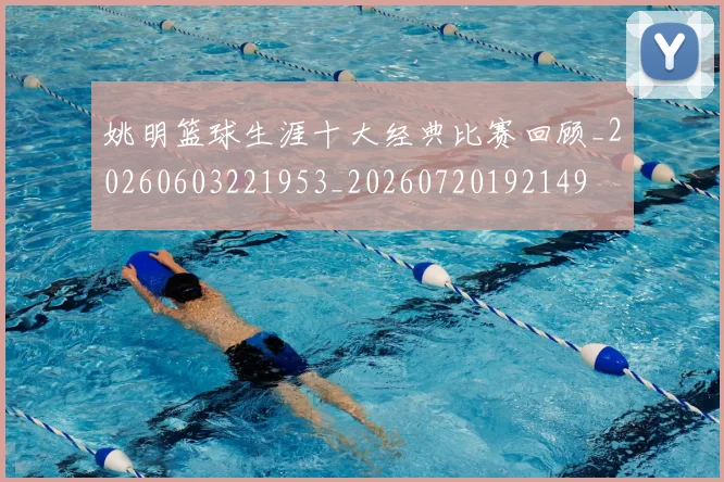姚明篮球生涯十大经典比赛回顾_20260603221953_20260720192149