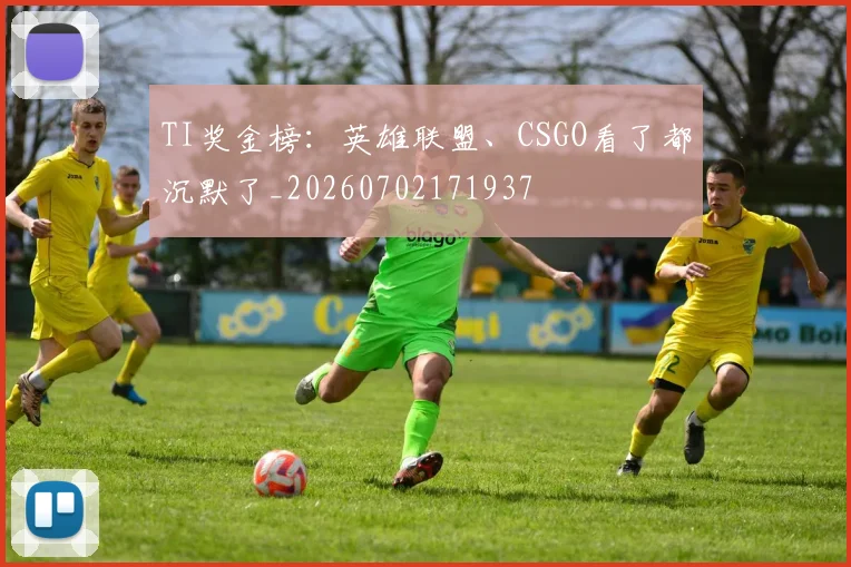 TI奖金榜:英雄联盟、CSGO看了都沉默了_20260702171937
