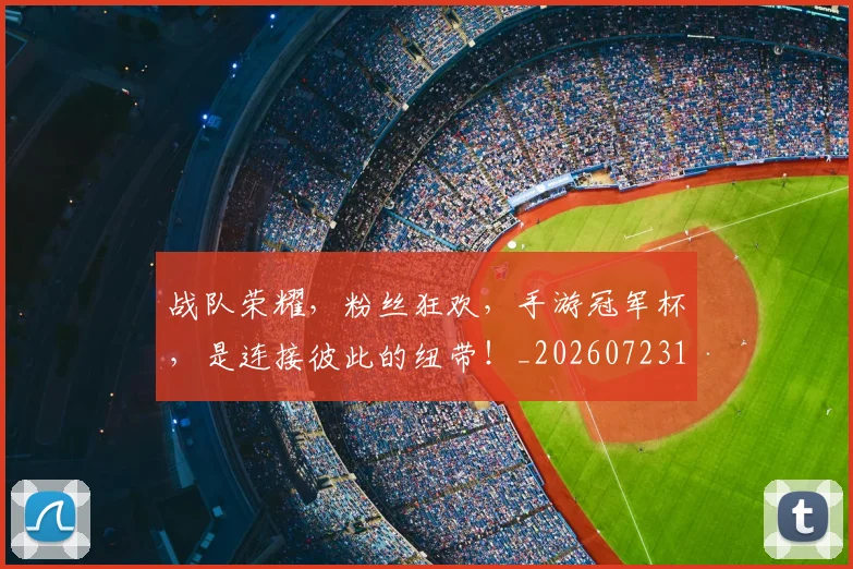 战队荣耀，粉丝狂欢，手游冠军杯，是连接彼此的纽带！_20260723182044