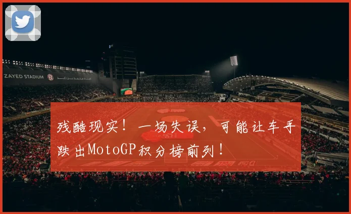 残酷现实！一场失误，可能让车手跌出MotoGP积分榜前列！