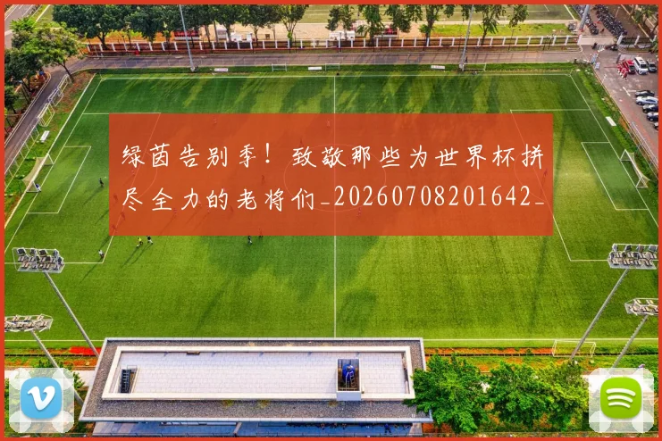 绿茵告别季!致敬那些为世界杯拼尽全力的老将们_20260708201642_20260803143338