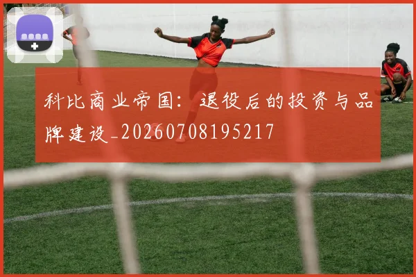 科比商业帝国:退役后的投资与品牌建设_20260708195217