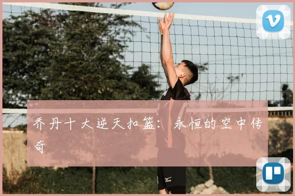 乔丹十大逆天扣篮：永恒的空中传奇
