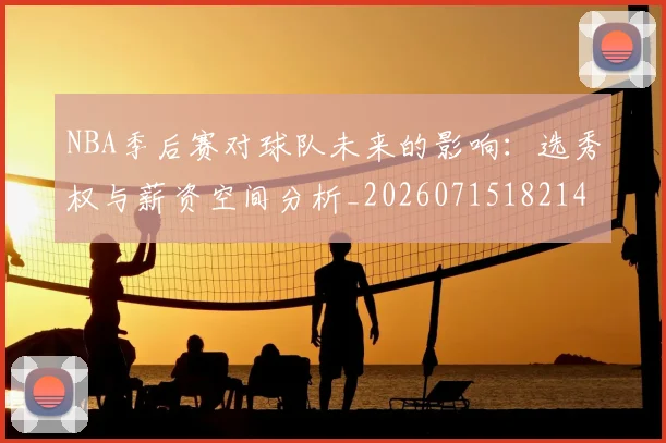 NBA季后赛对球队未来的影响：选秀权与薪资空间分析_20260715182149